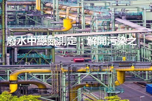 廢水中總氮測定：解開污染之謎，保護(hù)環(huán)境大計！